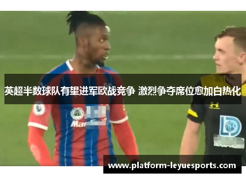 英超半数球队有望进军欧战竞争 激烈争夺席位愈加白热化