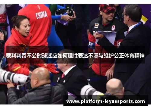裁判判罚不公时球迷应如何理性表达不满与维护公正体育精神 裁判判罚不公时球迷应如何理性表达不满与维护公正体育精神