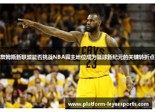 詹姆斯新联盟能否挑战NBA霸主地位成为篮球新纪元的关键转折点
