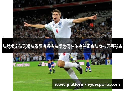 从战术定位到精神象征浅析杰拉德为何在英格兰国家队身披四号球衣 从战术定位到精神象征浅析杰拉德为何在英格兰国家队身披四号球衣