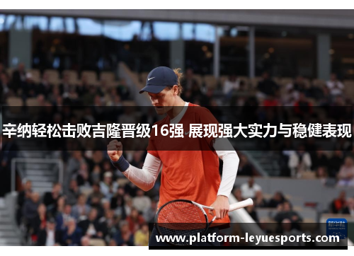 辛纳轻松击败吉隆晋级16强 展现强大实力与稳健表现