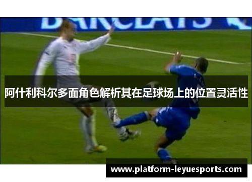 阿什利科尔多面角色解析其在足球场上的位置灵活性 阿什利科尔多面角色解析其在足球场上的位置灵活性
