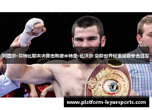 阿图尔·贝特比耶夫决赛击败德米特里·比沃尔 荣获世界轻重量级拳击冠军 阿图尔·贝特比耶夫决赛击败德米特里·比沃尔 荣获世界轻重量级拳击冠军