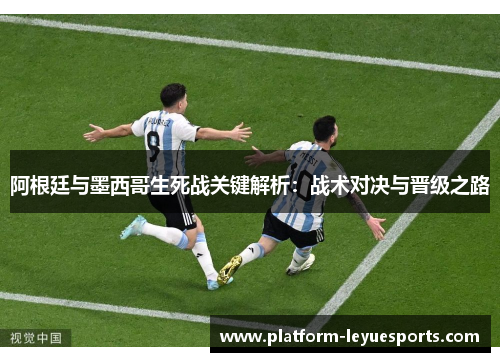 阿根廷与墨西哥生死战关键解析：战术对决与晋级之路