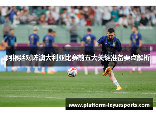 阿根廷对阵澳大利亚比赛前五大关键准备要点解析