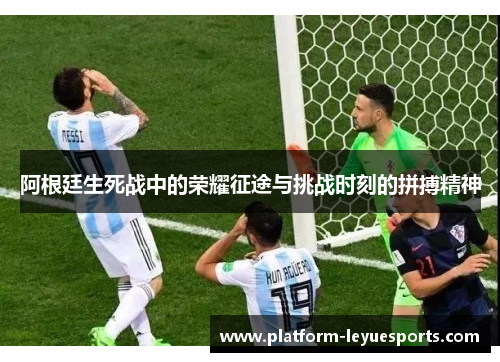 阿根廷生死战中的荣耀征途与挑战时刻的拼搏精神 阿根廷生死战中的荣耀征途与挑战时刻的拼搏精神