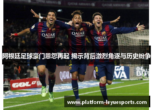 阿根廷足球豪门恩怨再起 揭示背后激烈角逐与历史纷争