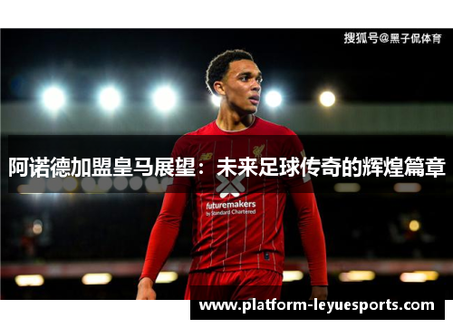 阿诺德加盟皇马展望：未来足球传奇的辉煌篇章