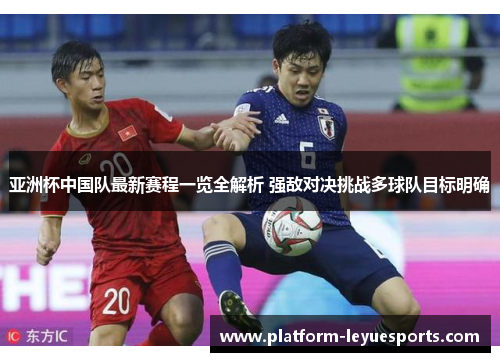亚洲杯中国队最新赛程一览全解析 强敌对决挑战多球队目标明确