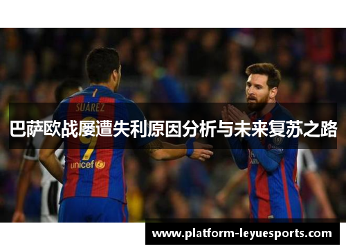 巴萨欧战屡遭失利原因分析与未来复苏之路 巴萨欧战屡遭失利原因分析与未来复苏之路