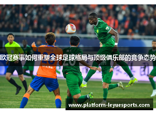 欧冠赛事如何重塑全球足球格局与顶级俱乐部的竞争态势 欧冠赛事如何重塑全球足球格局与顶级俱乐部的竞争态势