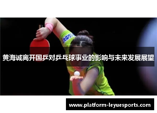 黄海诚离开国乒对乒乓球事业的影响与未来发展展望