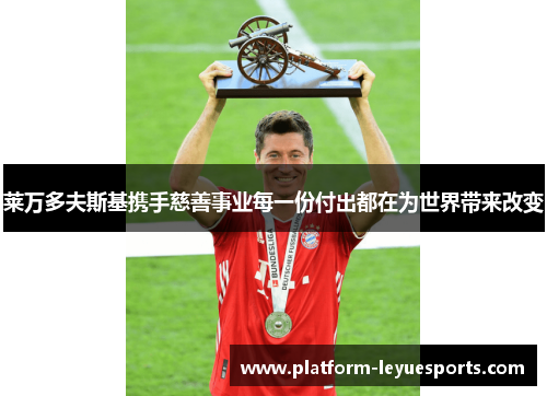 莱万多夫斯基携手慈善事业每一份付出都在为世界带来改变