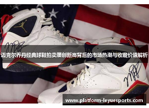 迈克尔乔丹经典球鞋拍卖屡创新高背后的市场热潮与收藏价值解析