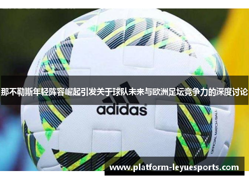 那不勒斯年轻阵容崛起引发关于球队未来与欧洲足坛竞争力的深度讨论