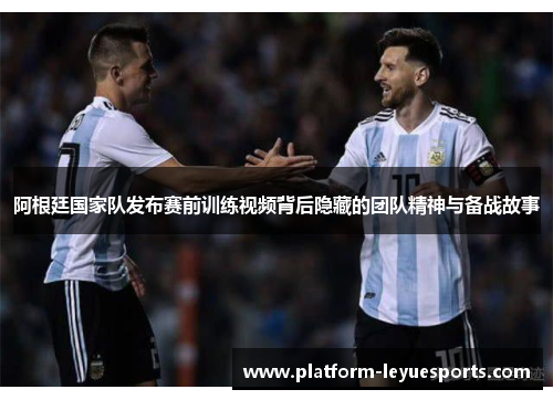 阿根廷国家队发布赛前训练视频背后隐藏的团队精神与备战故事