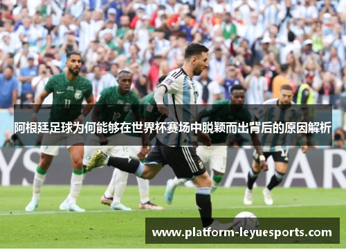 阿根廷足球为何能够在世界杯赛场中脱颖而出背后的原因解析
