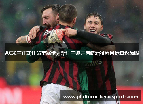 AC米兰正式任命丰塞卡为新任主帅开启崭新征程目标重返巅峰