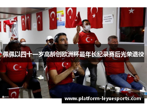 佩佩以四十一岁高龄创欧洲杯最年长纪录赛后光荣退役 佩佩以四十一岁高龄创欧洲杯最年长纪录赛后光荣退役