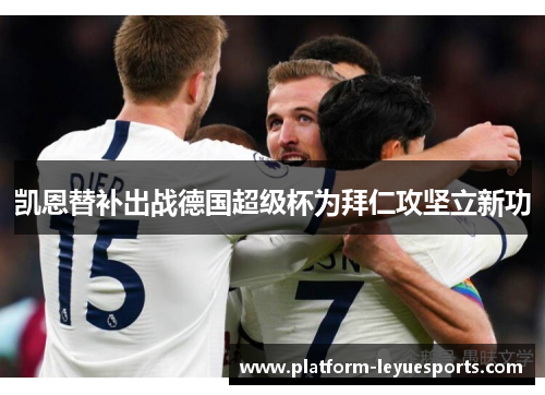 凯恩替补出战德国超级杯为拜仁攻坚立新功 凯恩替补出战德国超级杯为拜仁攻坚立新功