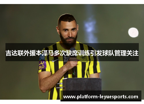 吉达联外援本泽马多次缺席训练引发球队管理关注