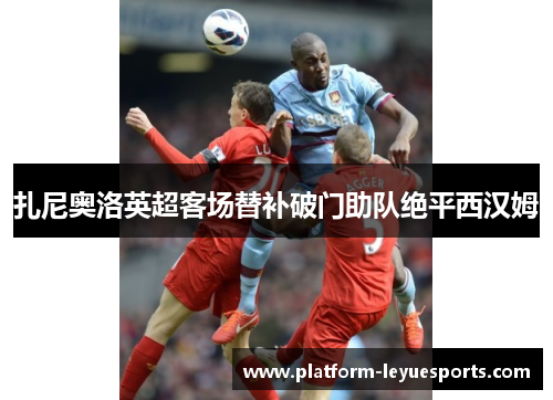 扎尼奥洛英超客场替补破门助队绝平西汉姆