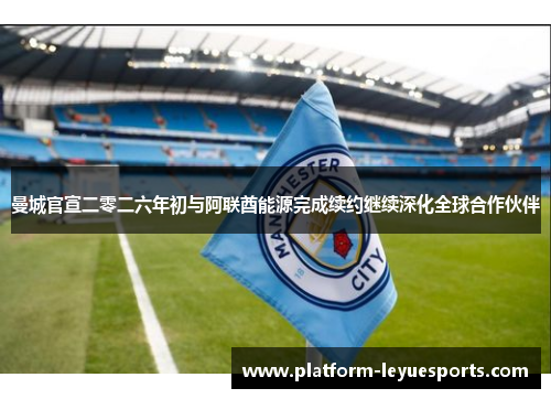 曼城官宣二零二六年初与阿联酋能源完成续约继续深化全球合作伙伴