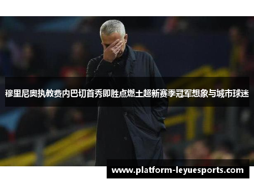 穆里尼奥执教费内巴切首秀即胜点燃土超新赛季冠军想象与城市球迷