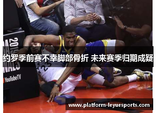 约罗季前赛不幸脚部骨折 未来赛季归期成疑