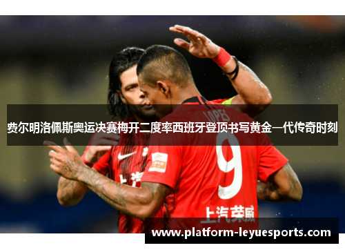 费尔明洛佩斯奥运决赛梅开二度率西班牙登顶书写黄金一代传奇时刻