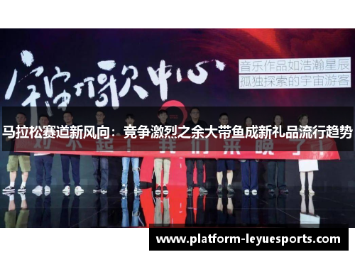 马拉松赛道新风向：竞争激烈之余大带鱼成新礼品流行趋势