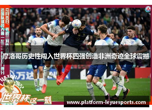 摩洛哥历史性闯入世界杯四强创造非洲奇迹全球震撼