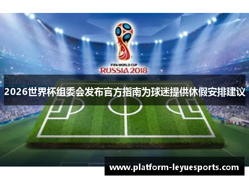 2026世界杯组委会发布官方指南为球迷提供休假安排建议