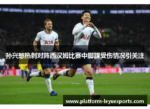 孙兴慜热刺对阵西汉姆比赛中脚踝受伤情况引关注 孙兴慜热刺对阵西汉姆比赛中脚踝受伤情况引关注