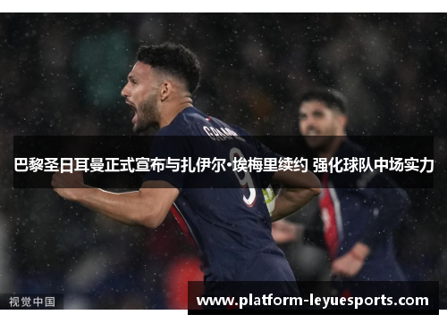 巴黎圣日耳曼正式宣布与扎伊尔·埃梅里续约 强化球队中场实力 巴黎圣日耳曼正式宣布与扎伊尔·埃梅里续约 强化球队中场实力