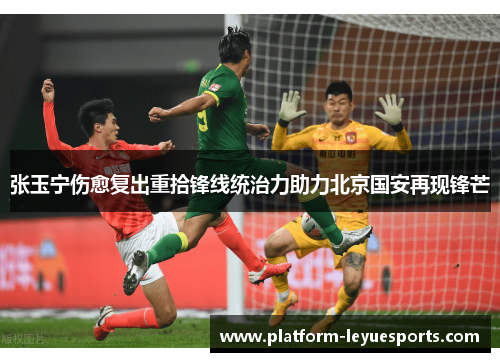 张玉宁伤愈复出重拾锋线统治力助力北京国安再现锋芒 张玉宁伤愈复出重拾锋线统治力助力北京国安再现锋芒