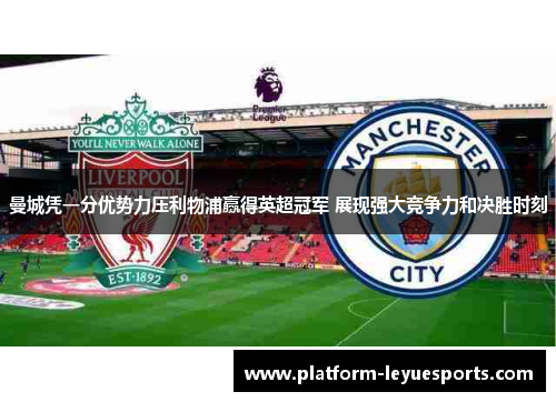 曼城凭一分优势力压利物浦赢得英超冠军 展现强大竞争力和决胜时刻 曼城凭一分优势力压利物浦赢得英超冠军 展现强大竞争力和决胜时刻